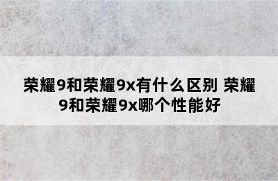 荣耀9和荣耀9x有什么区别 荣耀9和荣耀9x哪个性能好